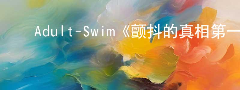 卜晓艳的动漫综艺大全,Adult-Swim《颤抖的真相第一季》迅雷下载/在线观看/百度云-动漫/卡通-美剧天堂